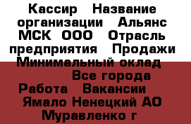 Кассир › Название организации ­ Альянс-МСК, ООО › Отрасль предприятия ­ Продажи › Минимальный оклад ­ 25 000 - Все города Работа » Вакансии   . Ямало-Ненецкий АО,Муравленко г.